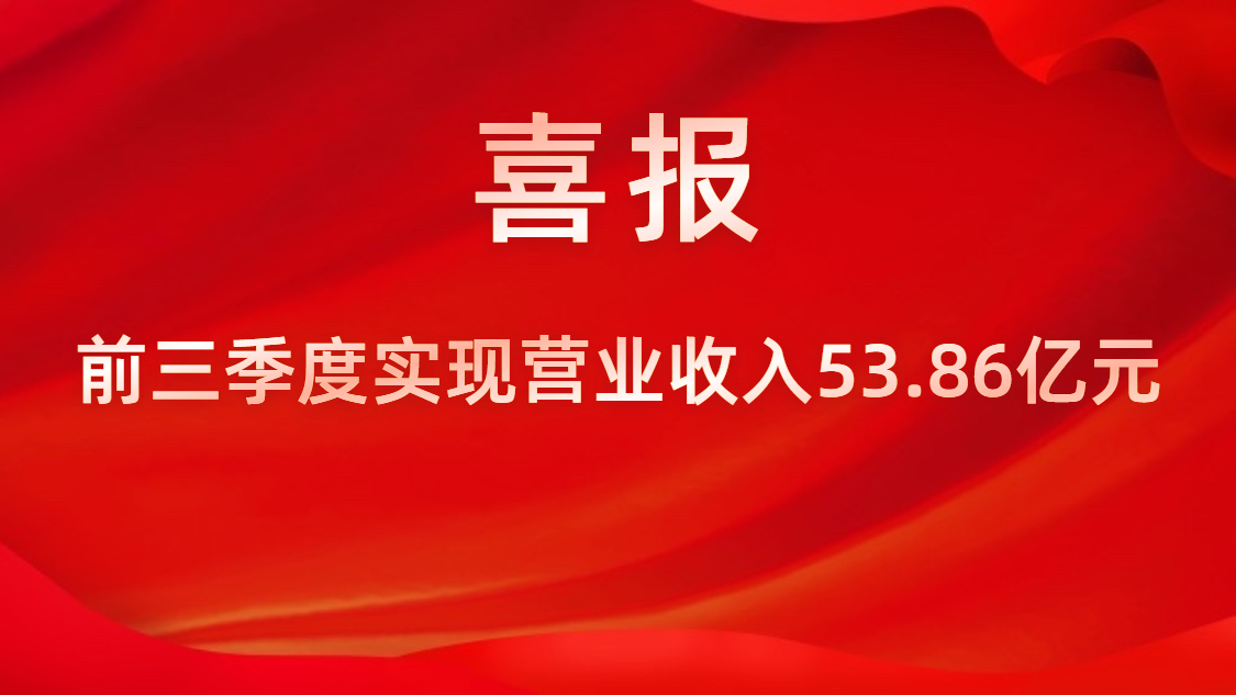 喜報(bào)！公司前三季度實(shí)現(xiàn)營業(yè)收入53.86億元，同比上升42%